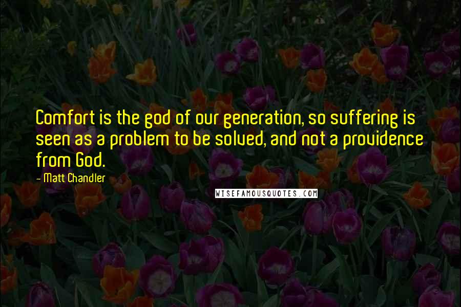 Matt Chandler Quotes: Comfort is the god of our generation, so suffering is seen as a problem to be solved, and not a providence from God.