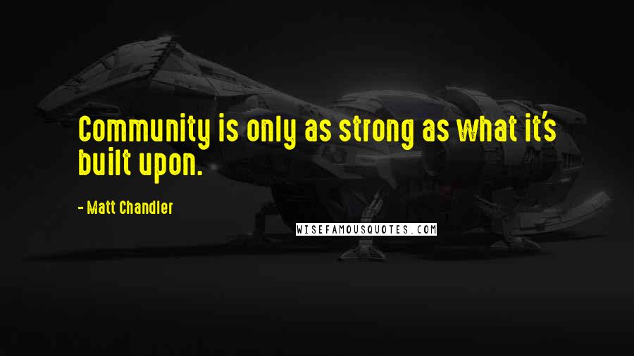 Matt Chandler Quotes: Community is only as strong as what it's built upon.