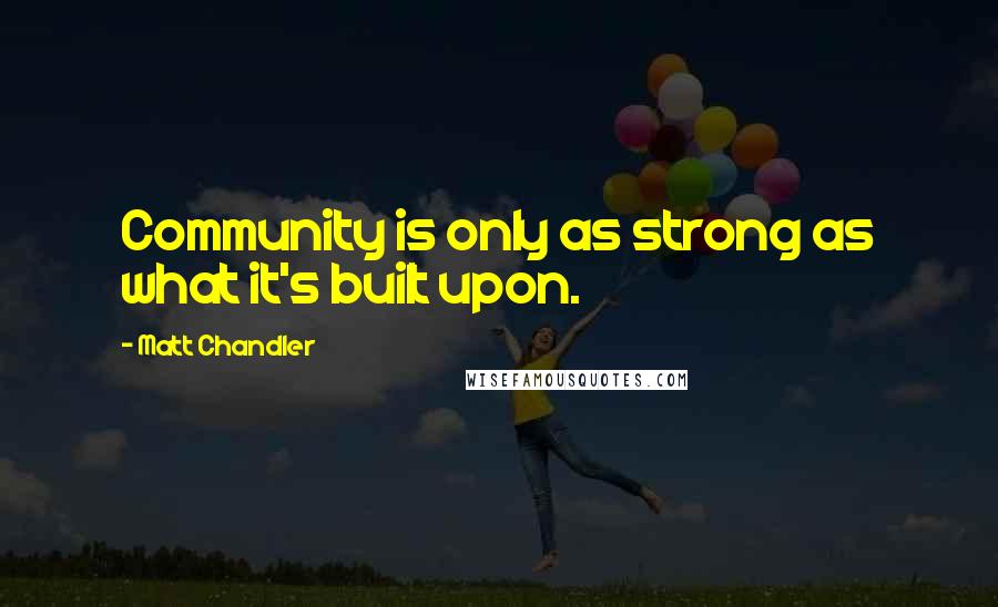 Matt Chandler Quotes: Community is only as strong as what it's built upon.