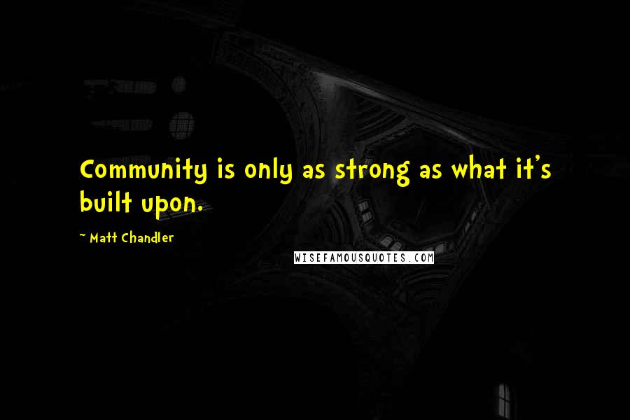 Matt Chandler Quotes: Community is only as strong as what it's built upon.