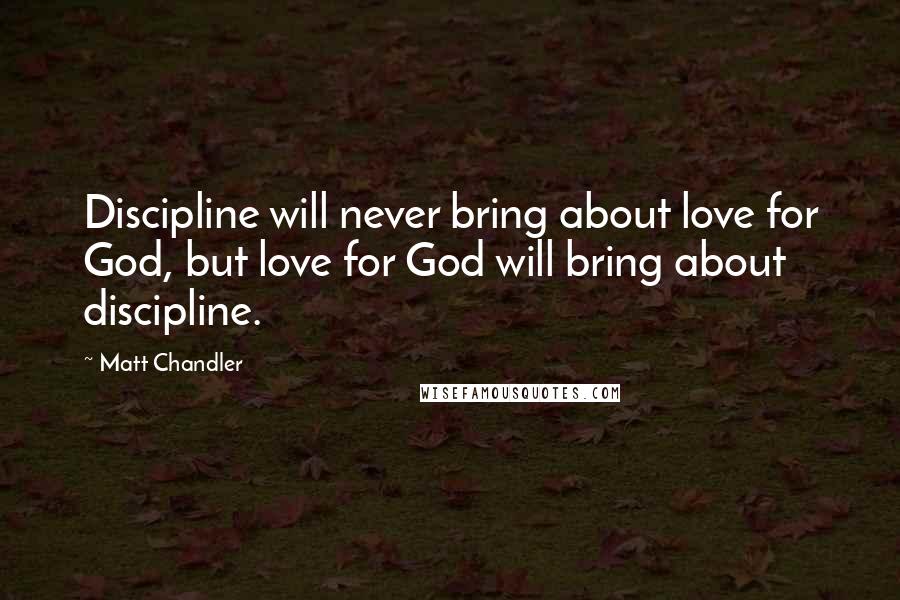 Matt Chandler Quotes: Discipline will never bring about love for God, but love for God will bring about discipline.