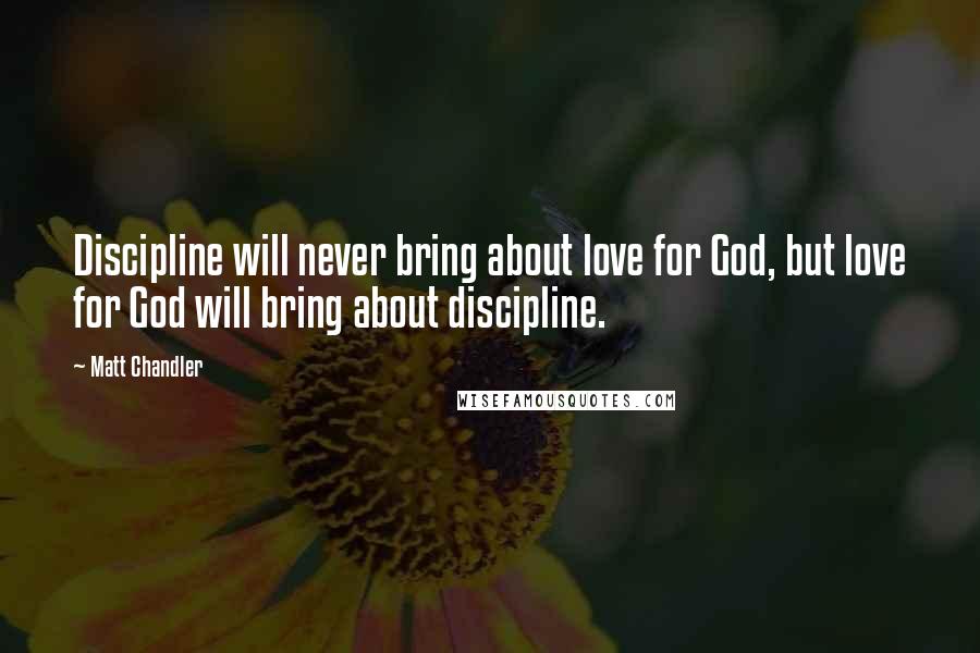 Matt Chandler Quotes: Discipline will never bring about love for God, but love for God will bring about discipline.