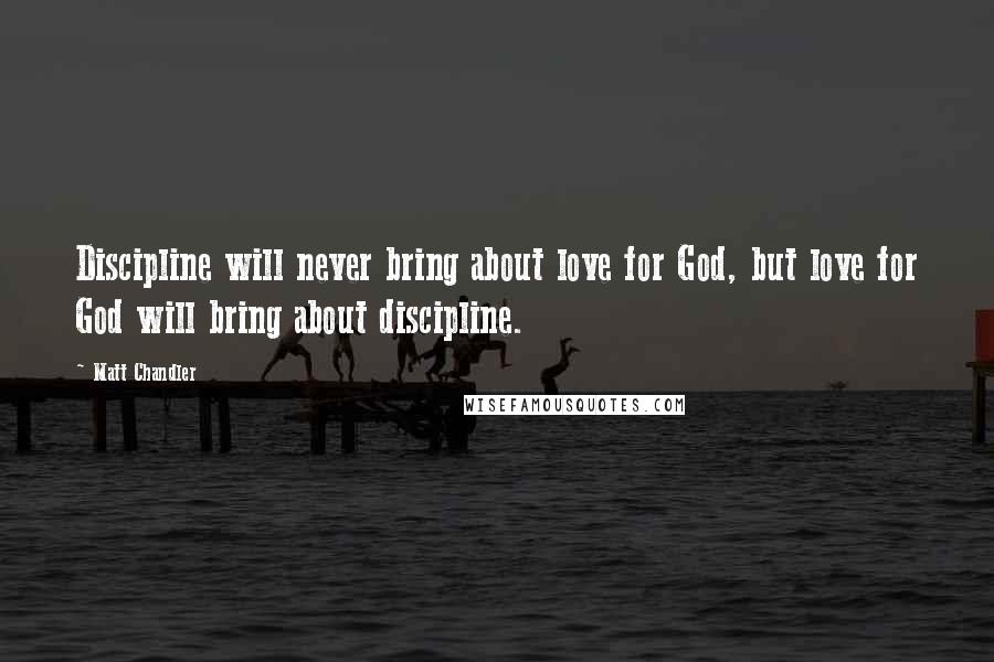 Matt Chandler Quotes: Discipline will never bring about love for God, but love for God will bring about discipline.