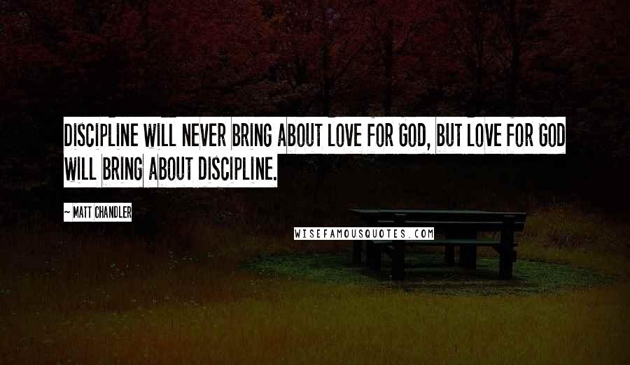 Matt Chandler Quotes: Discipline will never bring about love for God, but love for God will bring about discipline.