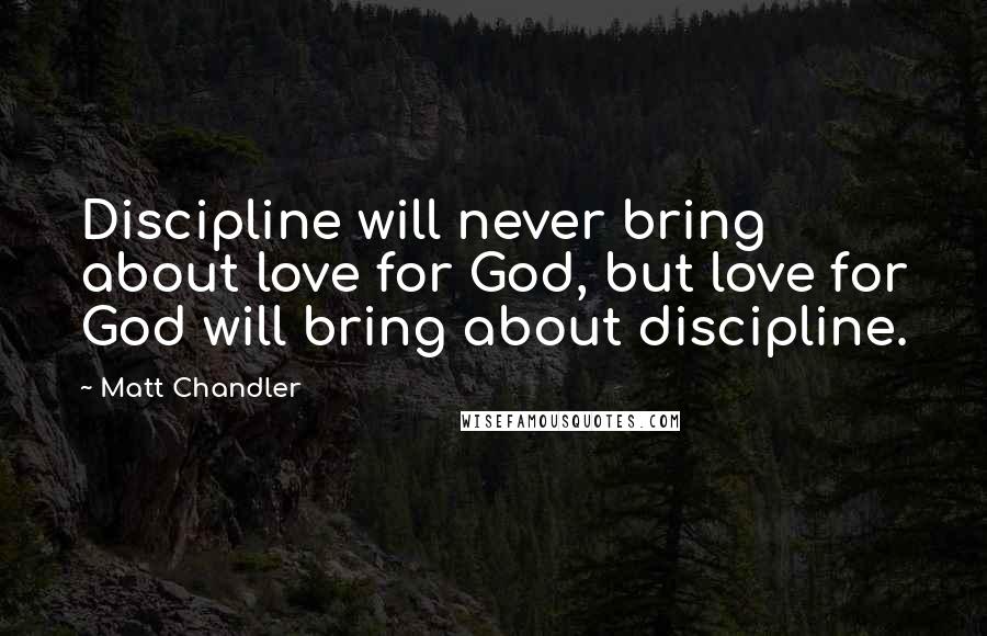 Matt Chandler Quotes: Discipline will never bring about love for God, but love for God will bring about discipline.