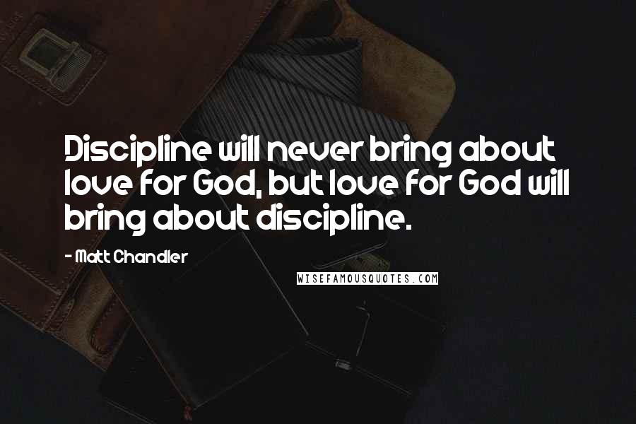 Matt Chandler Quotes: Discipline will never bring about love for God, but love for God will bring about discipline.