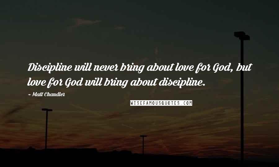 Matt Chandler Quotes: Discipline will never bring about love for God, but love for God will bring about discipline.