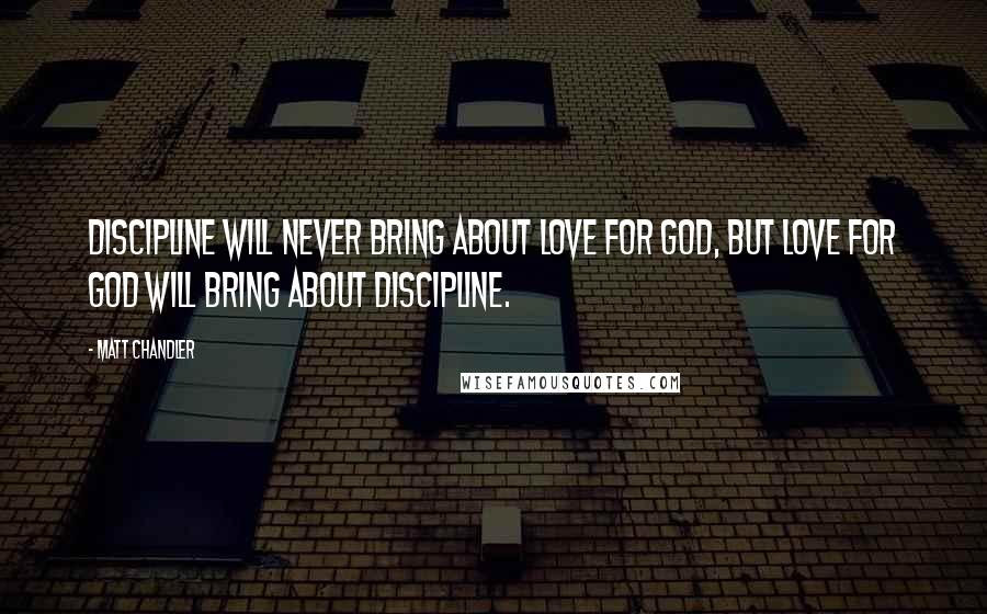 Matt Chandler Quotes: Discipline will never bring about love for God, but love for God will bring about discipline.