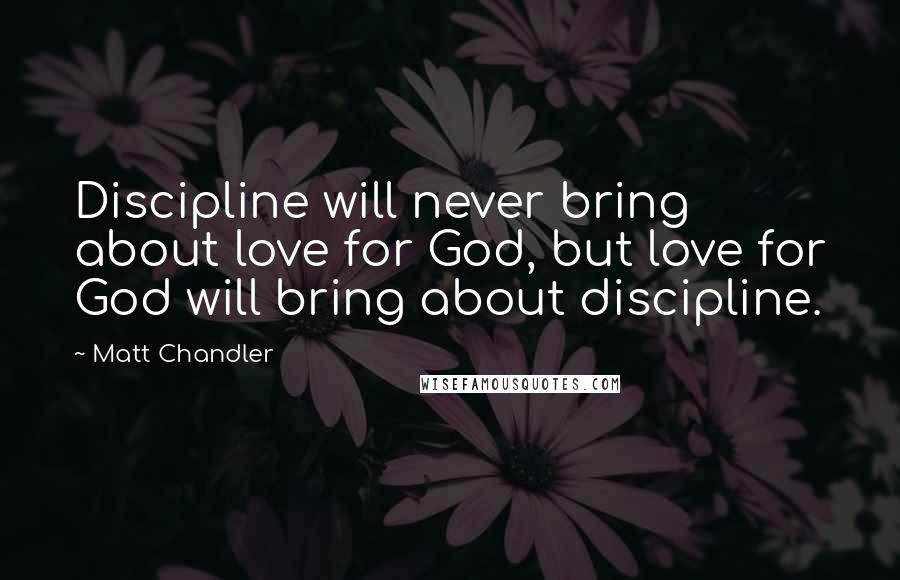 Matt Chandler Quotes: Discipline will never bring about love for God, but love for God will bring about discipline.