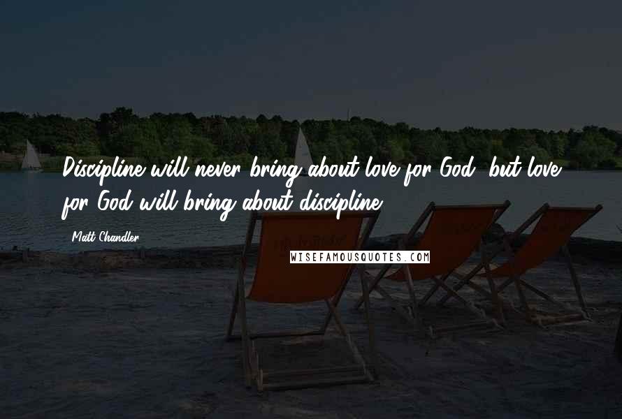 Matt Chandler Quotes: Discipline will never bring about love for God, but love for God will bring about discipline.