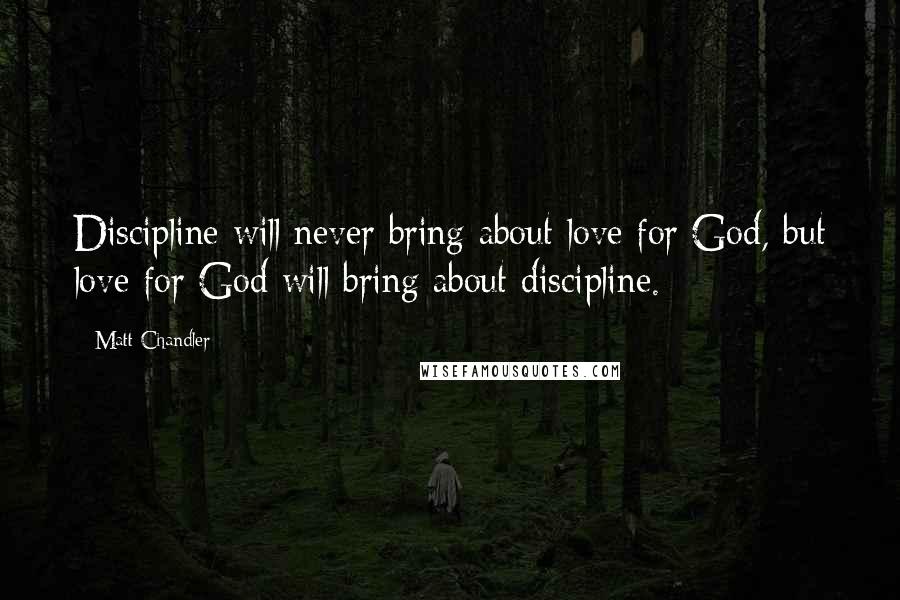 Matt Chandler Quotes: Discipline will never bring about love for God, but love for God will bring about discipline.