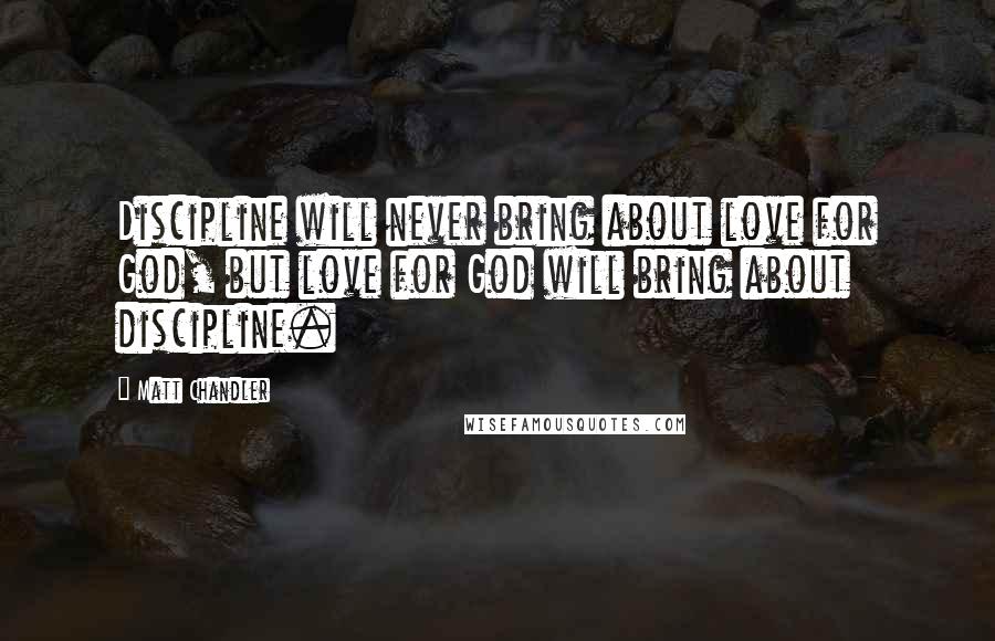 Matt Chandler Quotes: Discipline will never bring about love for God, but love for God will bring about discipline.