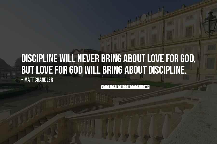 Matt Chandler Quotes: Discipline will never bring about love for God, but love for God will bring about discipline.