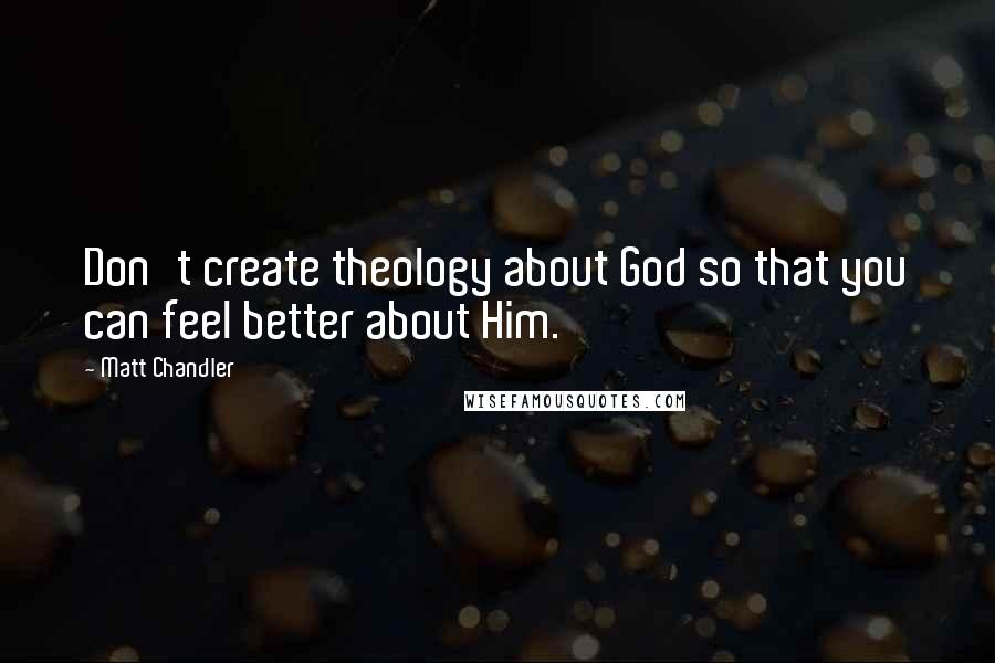 Matt Chandler Quotes: Don't create theology about God so that you can feel better about Him.