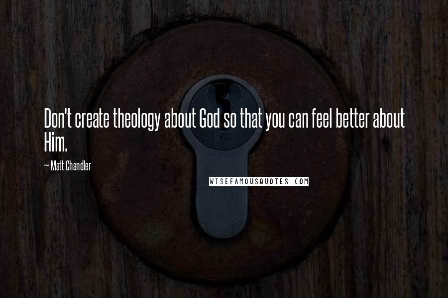 Matt Chandler Quotes: Don't create theology about God so that you can feel better about Him.