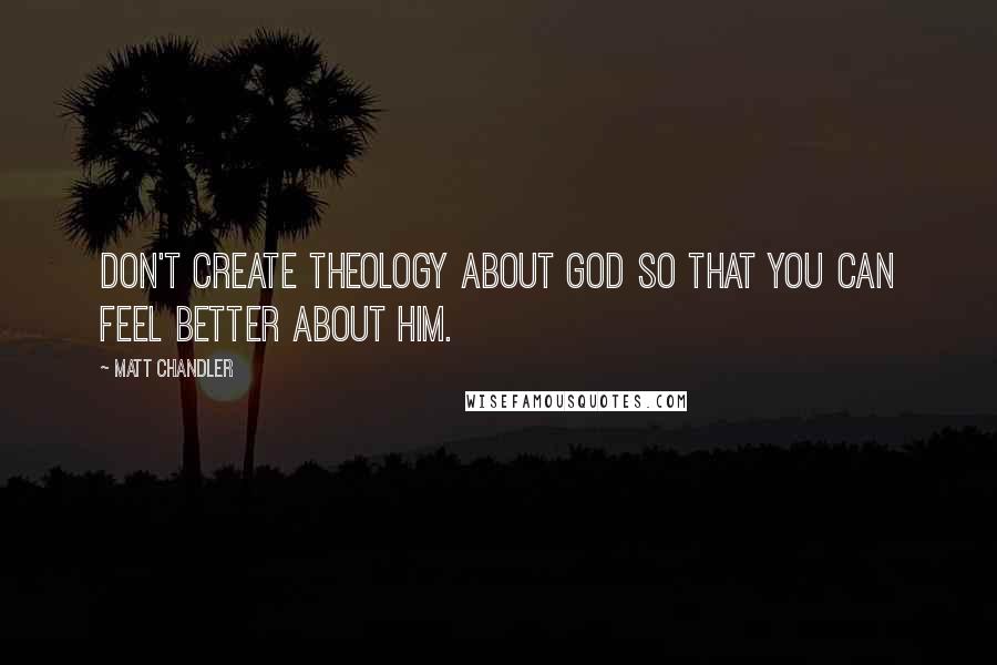 Matt Chandler Quotes: Don't create theology about God so that you can feel better about Him.