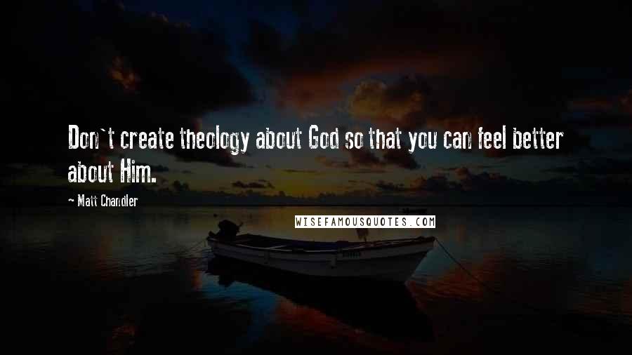 Matt Chandler Quotes: Don't create theology about God so that you can feel better about Him.