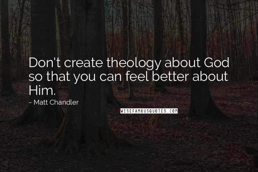 Matt Chandler Quotes: Don't create theology about God so that you can feel better about Him.