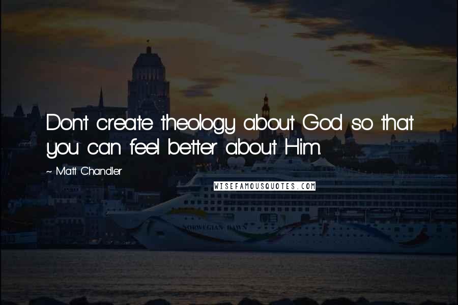 Matt Chandler Quotes: Don't create theology about God so that you can feel better about Him.