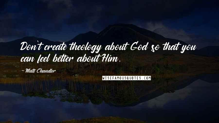 Matt Chandler Quotes: Don't create theology about God so that you can feel better about Him.