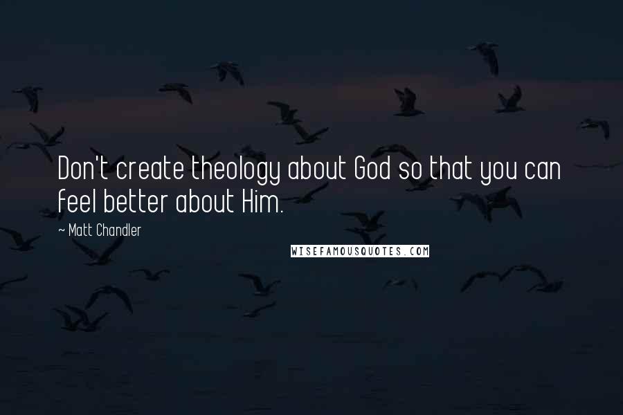 Matt Chandler Quotes: Don't create theology about God so that you can feel better about Him.