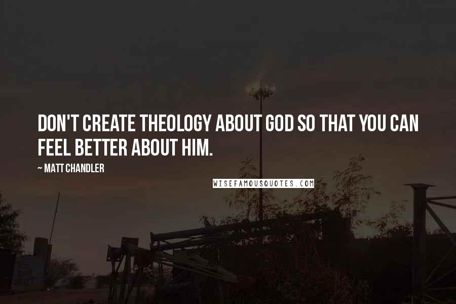 Matt Chandler Quotes: Don't create theology about God so that you can feel better about Him.