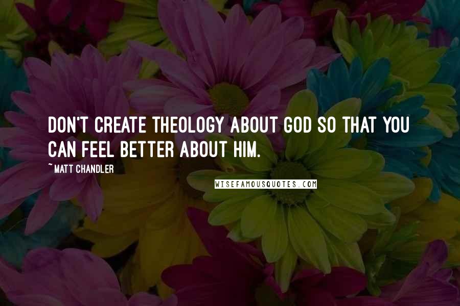 Matt Chandler Quotes: Don't create theology about God so that you can feel better about Him.