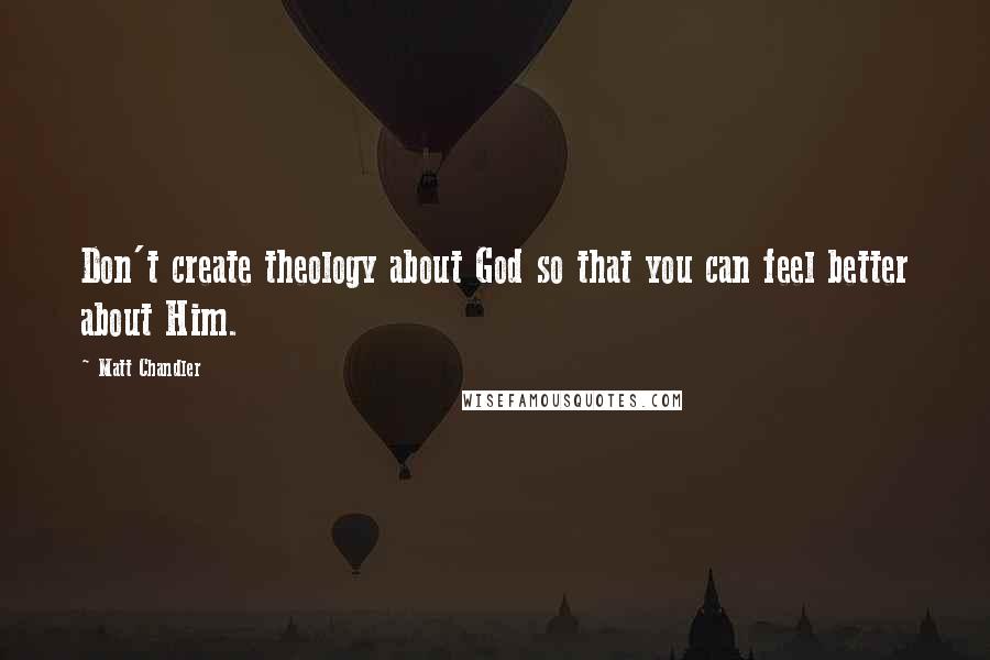 Matt Chandler Quotes: Don't create theology about God so that you can feel better about Him.