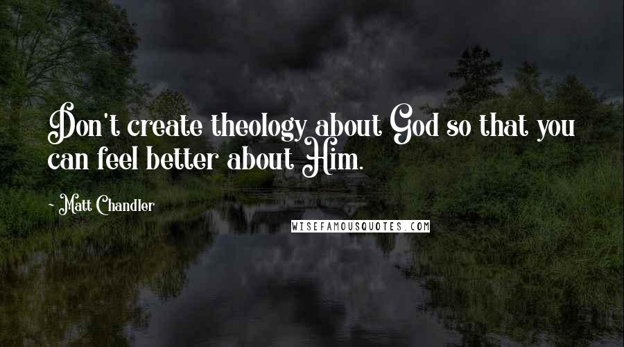 Matt Chandler Quotes: Don't create theology about God so that you can feel better about Him.