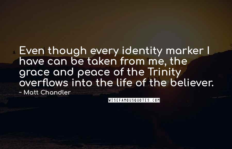 Matt Chandler Quotes: Even though every identity marker I have can be taken from me, the grace and peace of the Trinity overflows into the life of the believer.