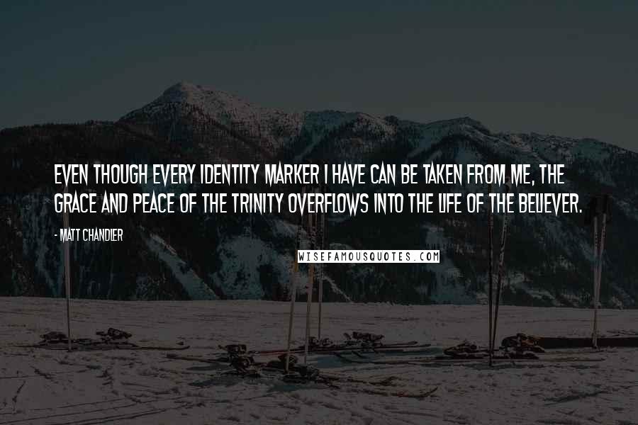 Matt Chandler Quotes: Even though every identity marker I have can be taken from me, the grace and peace of the Trinity overflows into the life of the believer.
