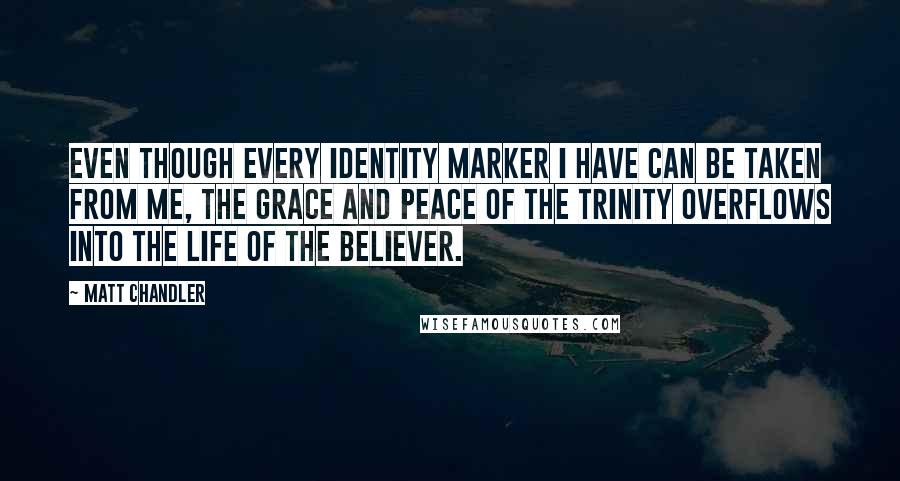 Matt Chandler Quotes: Even though every identity marker I have can be taken from me, the grace and peace of the Trinity overflows into the life of the believer.