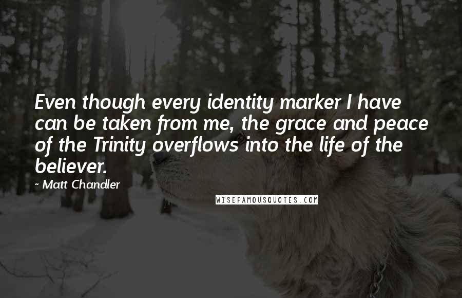 Matt Chandler Quotes: Even though every identity marker I have can be taken from me, the grace and peace of the Trinity overflows into the life of the believer.
