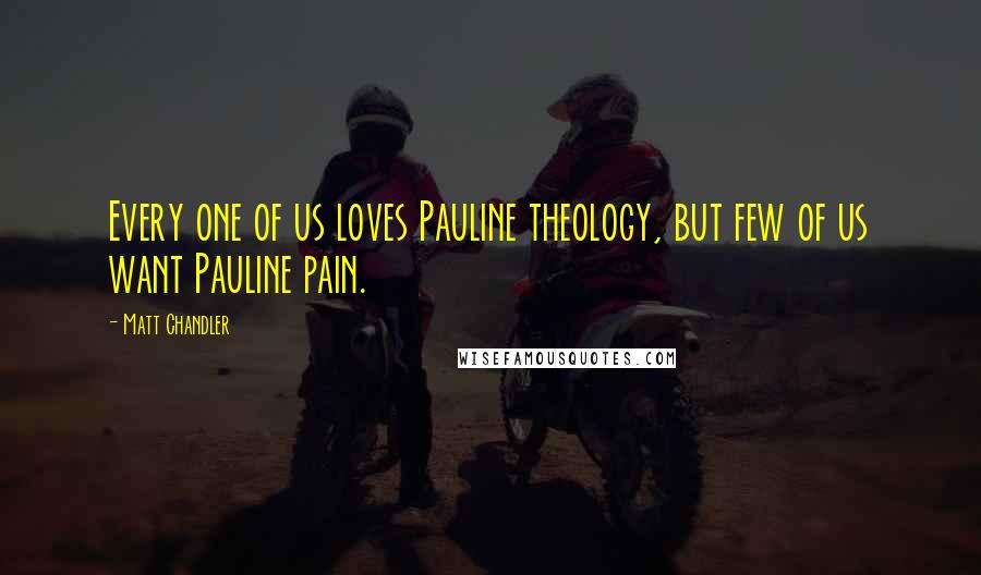 Matt Chandler Quotes: Every one of us loves Pauline theology, but few of us want Pauline pain.