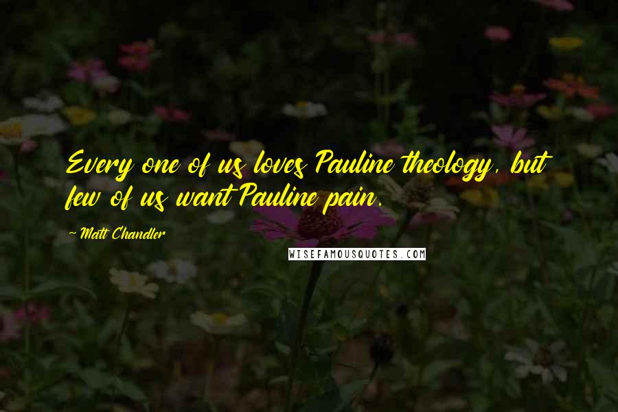 Matt Chandler Quotes: Every one of us loves Pauline theology, but few of us want Pauline pain.