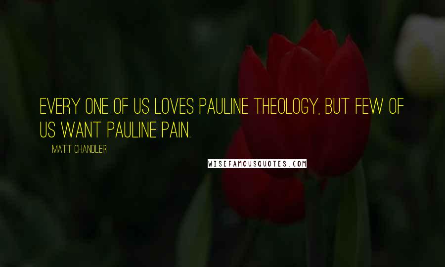 Matt Chandler Quotes: Every one of us loves Pauline theology, but few of us want Pauline pain.