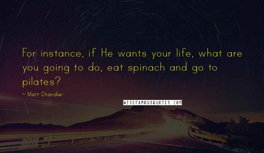 Matt Chandler Quotes: For instance, if He wants your life, what are you going to do, eat spinach and go to pilates?