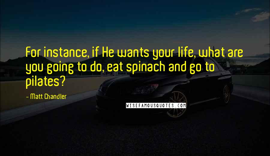 Matt Chandler Quotes: For instance, if He wants your life, what are you going to do, eat spinach and go to pilates?