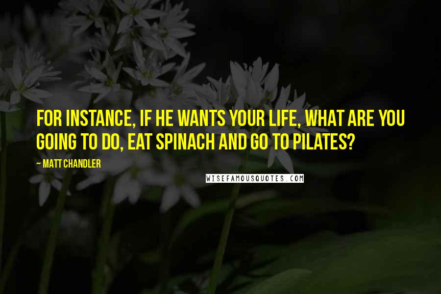 Matt Chandler Quotes: For instance, if He wants your life, what are you going to do, eat spinach and go to pilates?