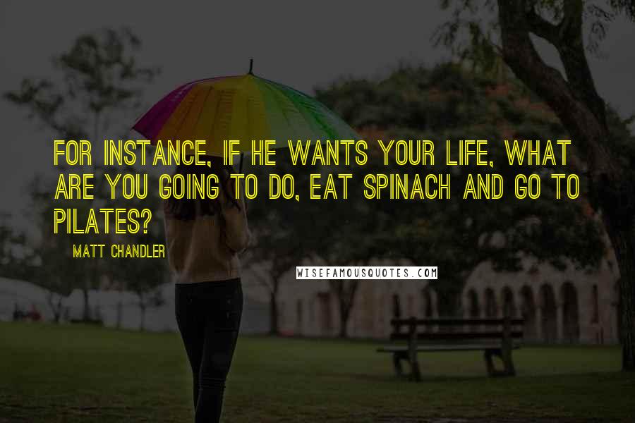 Matt Chandler Quotes: For instance, if He wants your life, what are you going to do, eat spinach and go to pilates?