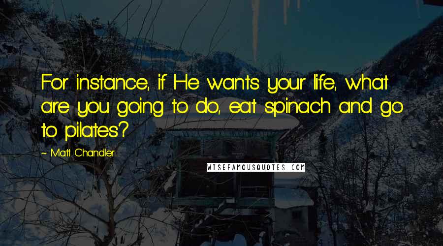 Matt Chandler Quotes: For instance, if He wants your life, what are you going to do, eat spinach and go to pilates?