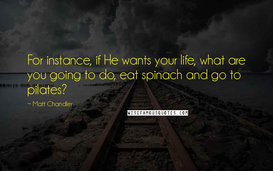 Matt Chandler Quotes: For instance, if He wants your life, what are you going to do, eat spinach and go to pilates?