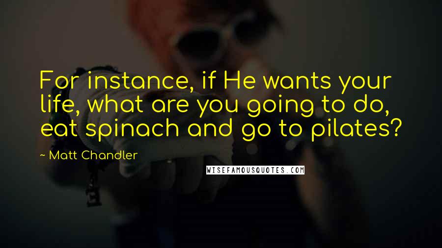 Matt Chandler Quotes: For instance, if He wants your life, what are you going to do, eat spinach and go to pilates?