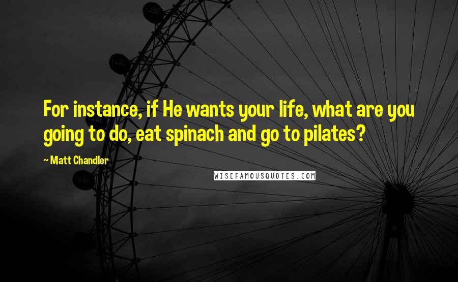 Matt Chandler Quotes: For instance, if He wants your life, what are you going to do, eat spinach and go to pilates?