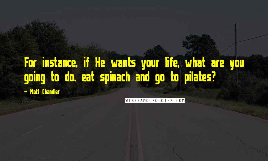 Matt Chandler Quotes: For instance, if He wants your life, what are you going to do, eat spinach and go to pilates?