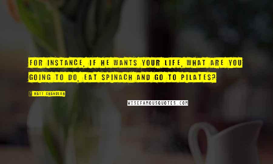Matt Chandler Quotes: For instance, if He wants your life, what are you going to do, eat spinach and go to pilates?