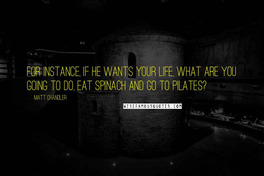 Matt Chandler Quotes: For instance, if He wants your life, what are you going to do, eat spinach and go to pilates?