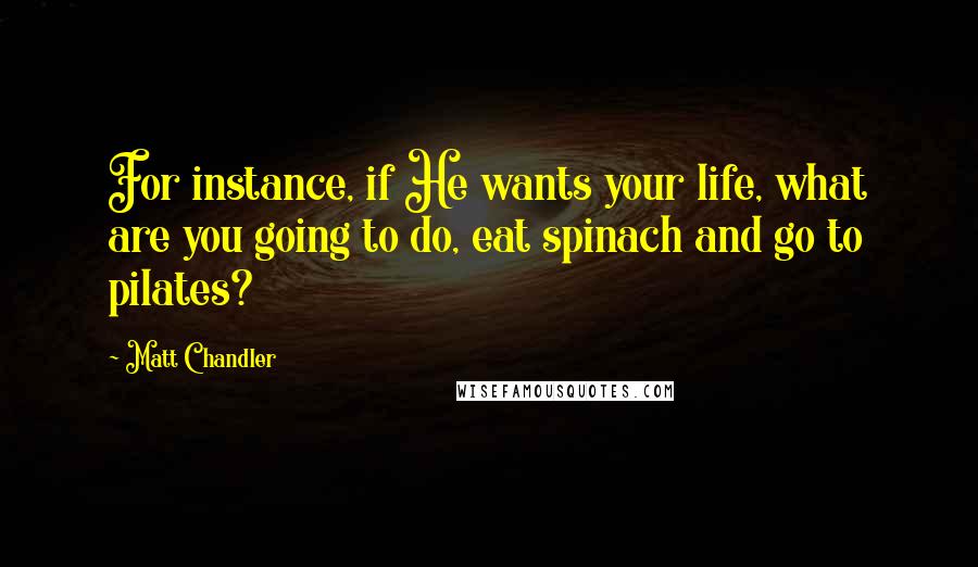 Matt Chandler Quotes: For instance, if He wants your life, what are you going to do, eat spinach and go to pilates?