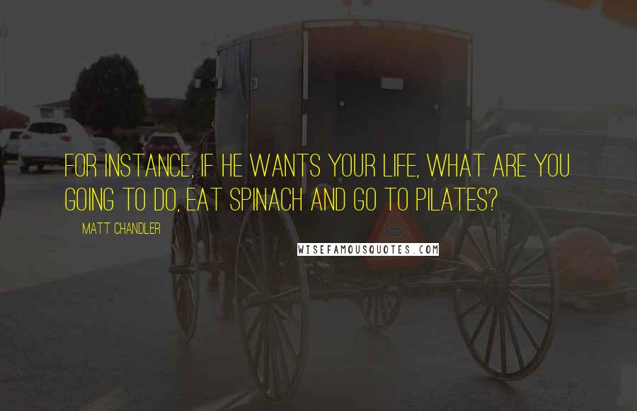 Matt Chandler Quotes: For instance, if He wants your life, what are you going to do, eat spinach and go to pilates?