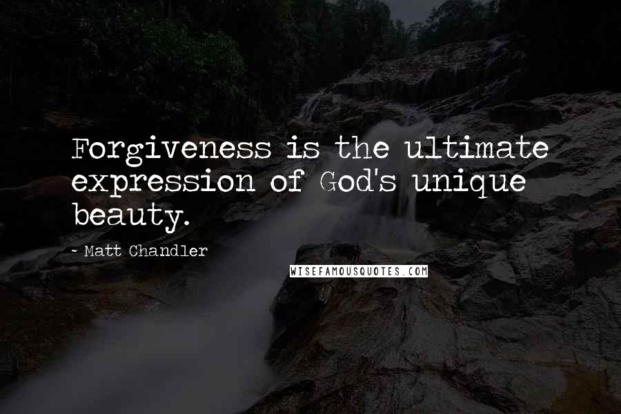 Matt Chandler Quotes: Forgiveness is the ultimate expression of God's unique beauty.